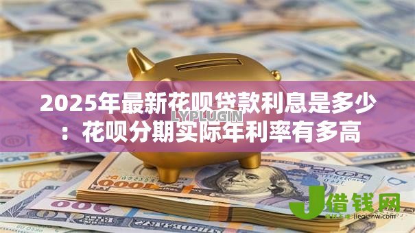2025年最新花呗贷款利息是多少：花呗分期实际年利率有多高