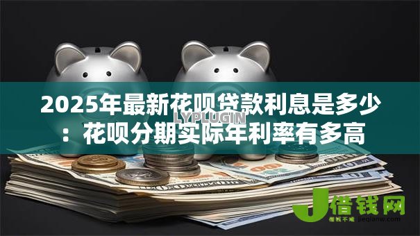 2025年最新花呗贷款利息是多少：花呗分期实际年利率有多高
