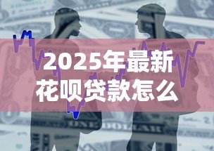 2025年最新花呗贷款怎么申请：花呗借款申请条件与流程详解