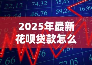 2025年最新花呗贷款怎么申请：花呗借款申请条件与流程详解