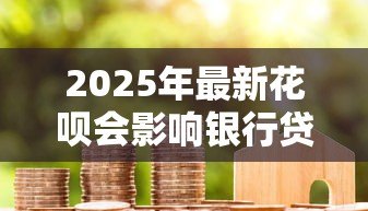 2025年最新花呗会影响银行贷款吗：花呗使用记录会影响房贷审批吗
