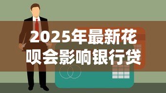2025年最新花呗会影响银行贷款吗：花呗使用记录会影响房贷审批吗