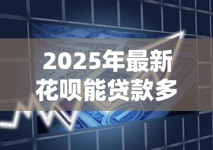 2025年最新花呗能贷款多少：首次开通花呗的借款额度是多少