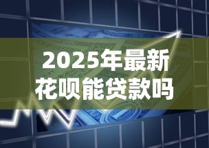 2025年最新花呗能贷款吗:花呗是否支持借款功能 2025年最新花呗能贷款吗:花呗是否支持借款功能