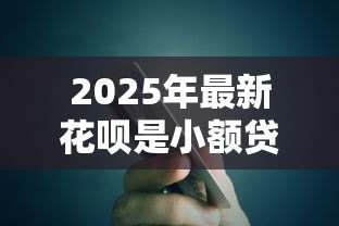 2025年最新花呗是小额贷款吗:花呗是否归类为小额信贷产品 2025年最新花呗是小额贷款吗:花呗是否归类为小额信贷产品