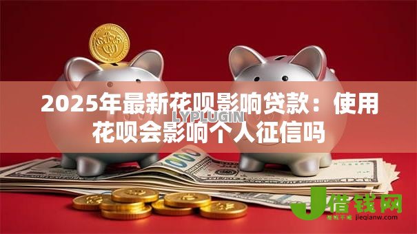 2025年最新花呗影响贷款：使用花呗会影响个人征信吗