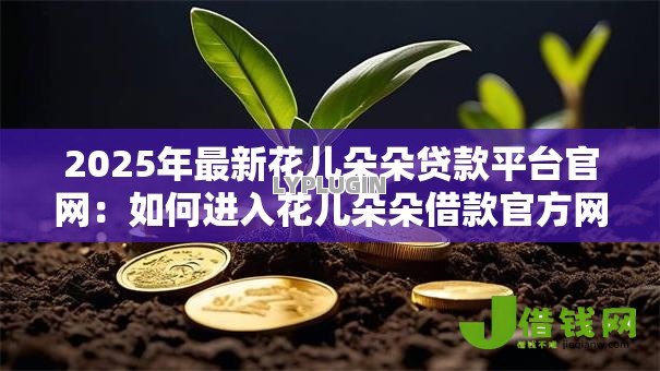 2025年最新花儿朵朵贷款平台官网:如何进入花儿朵朵借款官方网站 2025年最新花儿朵朵贷款平台官网:如何进入花儿朵朵借款官方网站