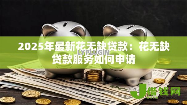 2025年最新花无缺贷款：花无缺贷款服务如何申请