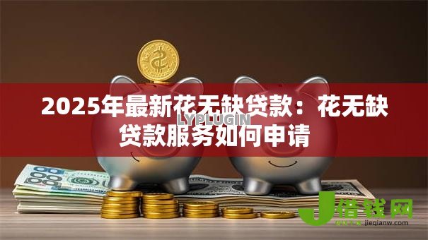 2025年最新花无缺贷款：花无缺贷款服务如何申请
