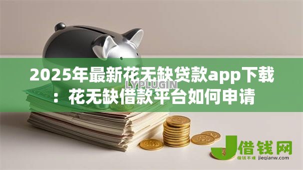 2025年最新花无缺贷款app下载:花无缺借款平台如何申请 2025年最新花无缺贷款app下载:花无缺借款平台如何申请