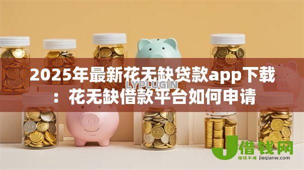 2025年最新花无缺贷款app下载:花无缺借款平台如何申请 2025年最新花无缺贷款app下载:花无缺借款平台如何申请