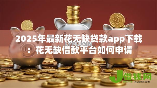 2025年最新花无缺贷款app下载:花无缺借款平台如何申请 2025年最新花无缺贷款app下载:花无缺借款平台如何申请