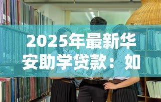 2025年最新华安助学贷款：如何申请华安教育资助计划