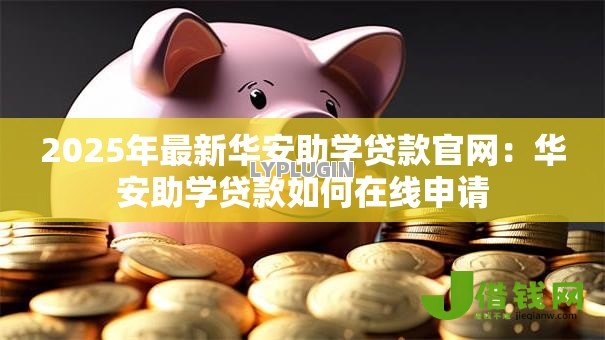 2025年最新华安助学贷款官网：华安助学贷款如何在线申请