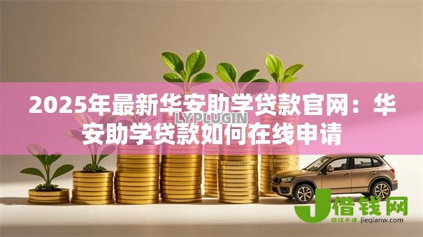 2025年最新华安助学贷款官网：华安助学贷款如何在线申请