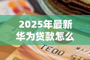 2025年最新华为贷款怎么贷:华为钱包借款申请流程是什么? 2025年最新华为贷款怎么贷:华为钱包借款申请流程是什么?