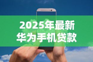 2025年最新华为手机贷款：如何申请华为手机分期付款