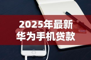 2025年最新华为手机贷款：如何申请华为手机分期付款