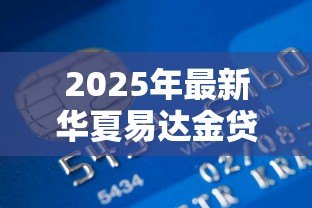 2025年最新华夏易达金贷款:易达金贷款申请条件有哪些 2025年最新华夏易达金贷款:易达金贷款申请条件有哪些
