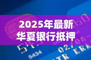 2025年最新华夏银行抵押贷款:如何申请华夏银行房产抵押贷款 2025年最新华夏银行抵押贷款:如何申请华夏银行房产抵押贷款