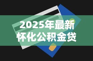2025年最新怀化公积金贷款额度：怀化公积金最高可贷金额是多少