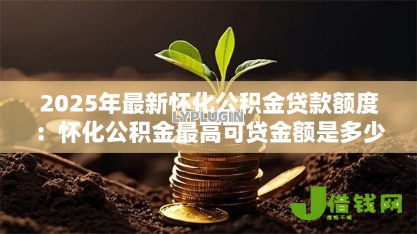 2025年最新怀化公积金贷款额度：怀化公积金最高可贷金额是多少