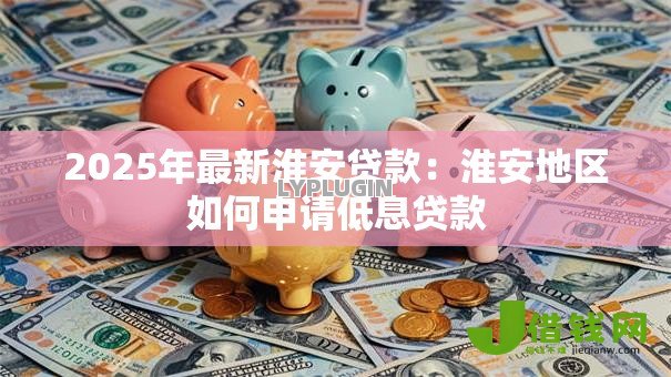 2025年最新淮安贷款：淮安地区如何申请低息贷款