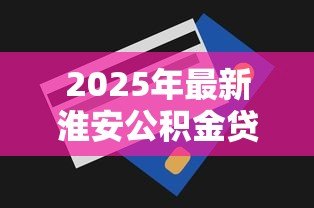2025年最新淮安公积金贷款额度：淮安公积金最高可贷多少