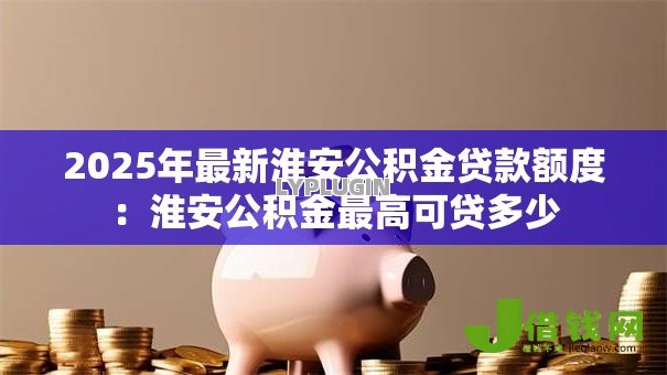 2025年最新淮安公积金贷款额度：淮安公积金最高可贷多少