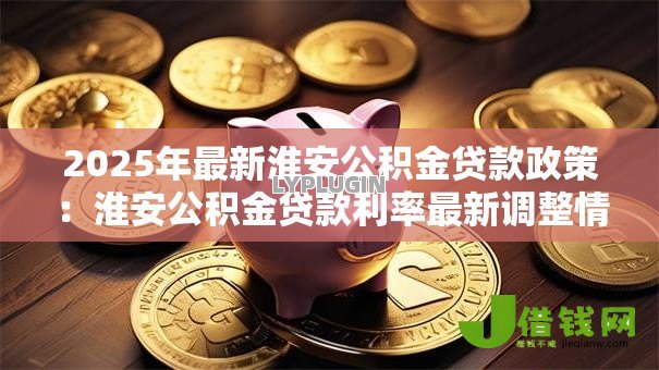 2025年最新淮安公积金贷款政策：淮安公积金贷款利率最新调整情况