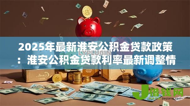 2025年最新淮安公积金贷款政策：淮安公积金贷款利率最新调整情况
