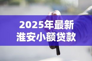 2025年最新淮安小额贷款:淮安哪里能快速申请小额借款 2025年最新淮安小额贷款:淮安哪里能快速申请小额借款