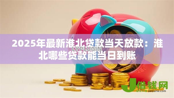 2025年最新淮北贷款当天放款:淮北哪些贷款能当日到账 2025年最新淮北贷款当天放款:淮北哪些贷款能当日到账