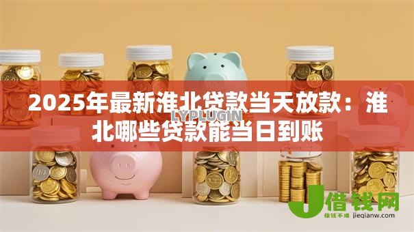 2025年最新淮北贷款当天放款:淮北哪些贷款能当日到账 2025年最新淮北贷款当天放款:淮北哪些贷款能当日到账