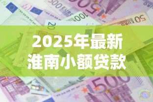 2025年最新淮南小额贷款：淮南哪里能快速申请小额借款