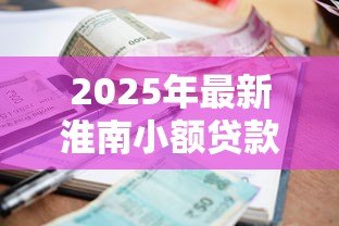 2025年最新淮南小额贷款：淮南哪里能快速申请小额借款
