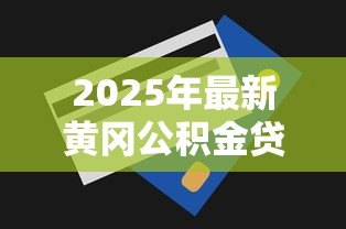 2025年最新黄冈公积金贷款额度:黄冈公积金最高能贷多少 2025年最新黄冈公积金贷款额度:黄冈公积金最高能贷多少