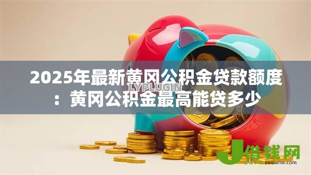 2025年最新黄冈公积金贷款额度:黄冈公积金最高能贷多少 2025年最新黄冈公积金贷款额度:黄冈公积金最高能贷多少