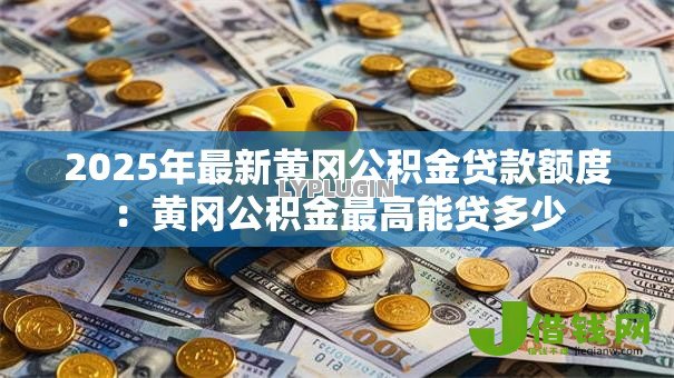 2025年最新黄冈公积金贷款额度:黄冈公积金最高能贷多少 2025年最新黄冈公积金贷款额度:黄冈公积金最高能贷多少