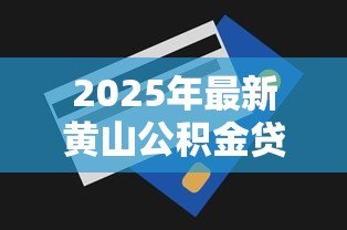 2025年最新黄山公积金贷款额度：黄山公积金最高可贷多少？