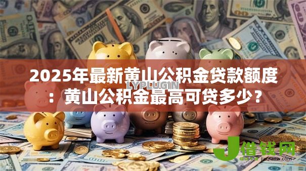2025年最新黄山公积金贷款额度：黄山公积金最高可贷多少？