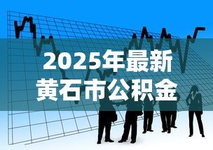2025年最新黄石市公积金贷款政策：黄石公积金贷款最新条件有哪些