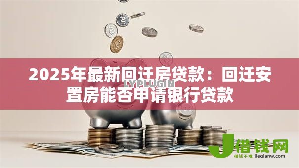 2025年最新回迁房贷款：回迁安置房能否申请银行贷款