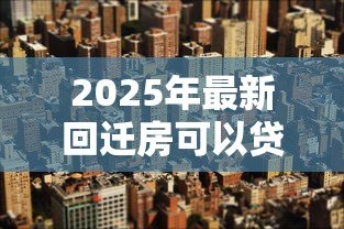 2025年最新回迁房可以贷款买吗:回迁房贷款需要哪些条件 2025年最新回迁房可以贷款买吗:回迁房贷款需要哪些条件
