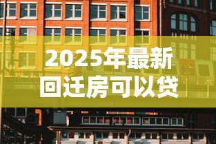 2025年最新回迁房可以贷款买吗:回迁房贷款需要哪些条件 2025年最新回迁房可以贷款买吗:回迁房贷款需要哪些条件