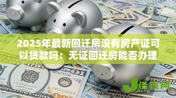 2025年最新回迁房没有房产证可以贷款吗：无证回迁房能否办理银行贷款
