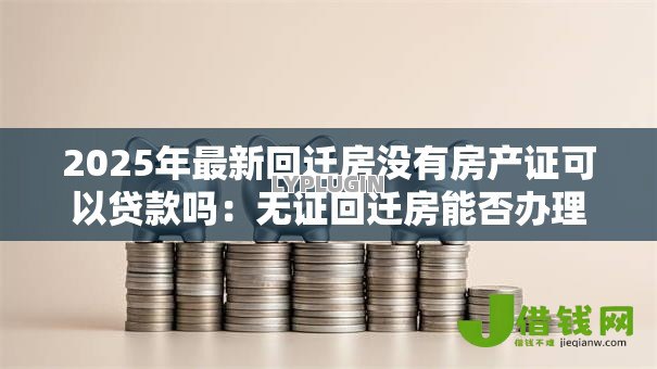 2025年最新回迁房没有房产证可以贷款吗：无证回迁房能否办理银行贷款