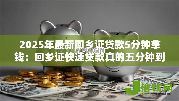 2025年最新回乡证贷款5分钟拿钱:回乡证快速贷款真的五分钟到账吗 2025年最新回乡证贷款5分钟拿钱:回乡证快速贷款真的五分钟到账吗