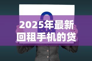 2025年最新回租手机的贷款口子：手机回租贷款如何规避法律风险