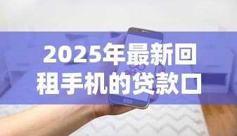2025年最新回租手机的贷款口子：手机回租贷款如何规避法律风险